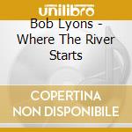 Bob Lyons - Where The River Starts cd musicale di Bob Lyons