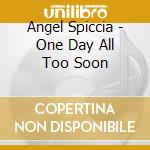 Angel Spiccia - One Day All Too Soon cd musicale di Angel Spiccia