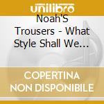 Noah'S Trousers - What Style Shall We Be? cd