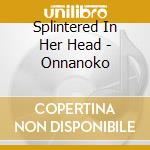 Splintered In Her Head - Onnanoko cd musicale di Splintered In Her Head