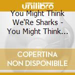 You Might Think We'Re Sharks - You Might Think We'Re Sharks cd