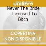 Never The Bride - Licensed To Bitch cd