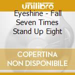Eyeshine - Fall Seven Times Stand Up Eight cd musicale di Eyeshine
