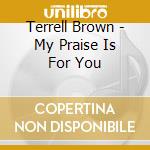 Terrell Brown - My Praise Is For You cd musicale di Terrell Brown