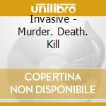 Invasive - Murder. Death. Kill cd musicale di Invasive