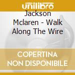 Jackson Mclaren - Walk Along The Wire cd musicale di Jackson Mclaren