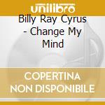Billy Ray Cyrus - Change My Mind cd musicale di Billy Ray Cyrus