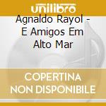 Agnaldo Rayol - E Amigos Em Alto Mar cd musicale di Agnaldo Rayol