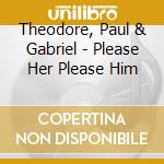 Theodore, Paul & Gabriel - Please Her Please Him cd musicale di Theodore, Paul & Gabriel