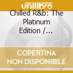 Chilled R&b: The Platinum Edition / Various cd musicale di Sony Music