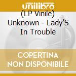 (LP Vinile) Unknown - Lady'S In Trouble lp vinile di Unknown
