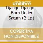 Django Django - Born Under Saturn (2 Lp) cd musicale di Django Django