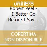 Robert Peel - I Better Go Before I Say Something I Should'Nt! cd