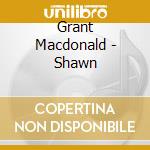 Grant Macdonald - Shawn cd musicale di Grant Macdonald