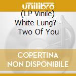 (LP Vinile) White Lung? - Two Of You vinile