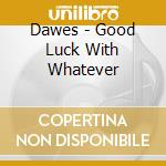 Dawes - Good Luck With Whatever cd