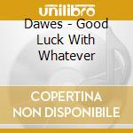Dawes - Good Luck With Whatever cd musicale