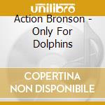 Action Bronson - Only For Dolphins cd musicale