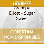 Grandpa Elliott - Sugar Sweet cd musicale di Elliott Grandpa