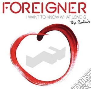 Foreigner - I Want To Know What Love Is: The Ballads cd musicale di Foreigner