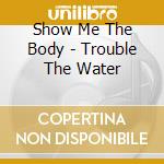 Show Me The Body - Trouble The Water cd