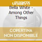 Bella White - Among Other Things cd musicale