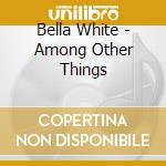 Bella White - Among Other Things cd