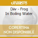 Diiv - Frog In Boiling Water cd musicale