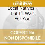 Local Natives - But I'll Wait For You cd musicale