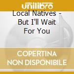 Local Natives - But I'll Wait For You cd
