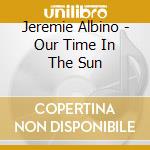 Jeremie Albino - Our Time In The Sun cd