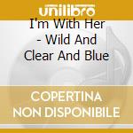 I'm With Her - Wild And Clear And Blue cd
