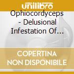 Ophiocordyceps - Delusional Infestation Of Mutated Pathogens cd musicale di Ophiocordyceps