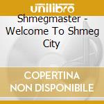 Shmegmaster - Welcome To Shmeg City cd