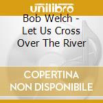 Bob Welch - Let Us Cross Over The River cd