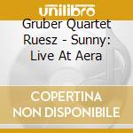 Gruber Quartet Ruesz - Sunny: Live At Aera cd musicale di Gruber Quartet Ruesz