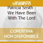 Patricia Smith - We Have Been With The Lord cd musicale di Patricia Smith