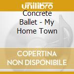 Concrete Ballet - My Home Town cd musicale di Concrete Ballet