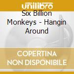 Six Billion Monkeys - Hangin Around cd