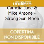 Camelia Jade & Mike Antone - Strong Sun Moon cd musicale di Camelia Jade & Mike Antone