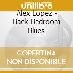 Alex Lopez - Back Bedroom Blues cd musicale di Alex Lopez