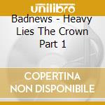 Badnews - Heavy Lies The Crown Part 1 cd