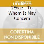 2Edge - To Whom It May Concern cd musicale di 2Edge
