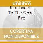 Kim Lindell - To The Secret Fire cd musicale di Kim Lindell