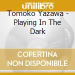 Tomoko Yazawa - Playing In The Dark cd musicale di Tomoko Yazawa