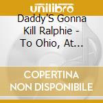 Daddy'S Gonna Kill Ralphie - To Ohio, At Last cd musicale di Daddy'S Gonna Kill Ralphie