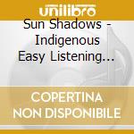 Sun Shadows - Indigenous Easy Listening Music cd musicale di Sun Shadows