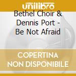 Bethel Choir & Dennis Port - Be Not Afraid cd