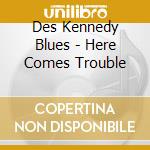 Des Kennedy Blues - Here Comes Trouble cd