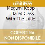 Megumi Kopp - Ballet Class With The Little Mermaid: Music From H cd musicale di Megumi Kopp